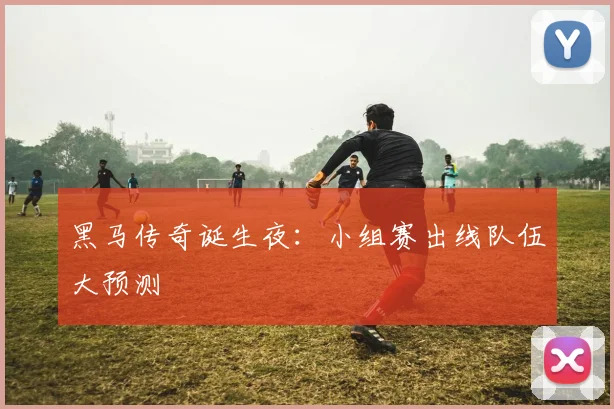 黑马传奇诞生夜:小组赛出线队伍大预测