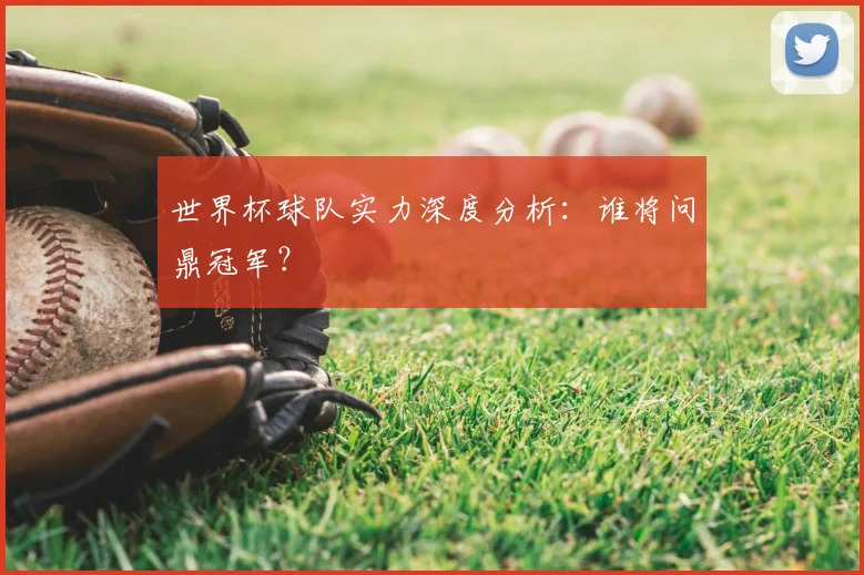 世界杯球队实力深度分析：谁将问鼎冠军？