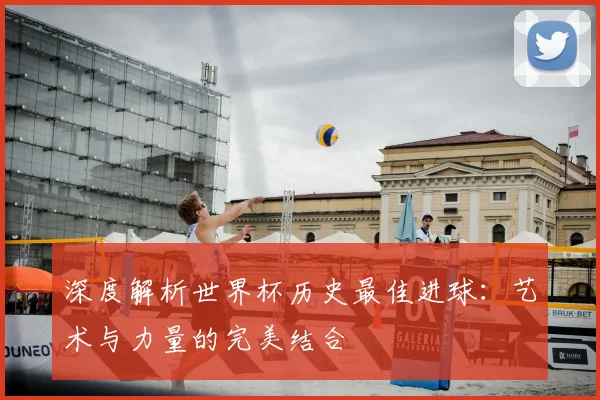 深度解析世界杯历史最佳进球：艺术与力量的完美结合