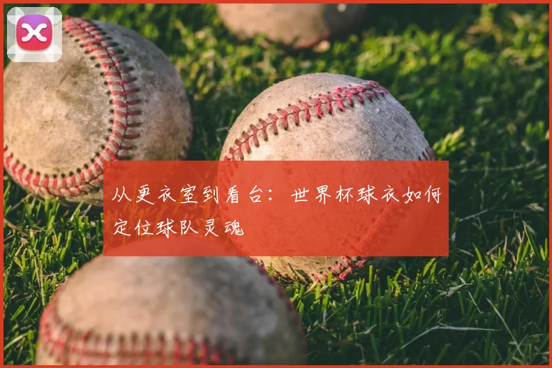 从更衣室到看台:世界杯球衣如何定位球队灵魂