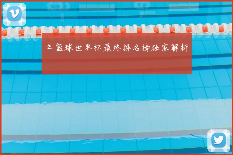 年篮球世界杯最终排名榜独家解析