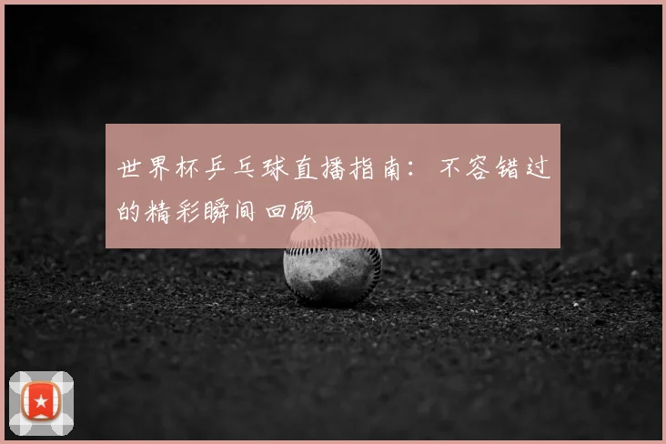 世界杯乒乓球直播指南：不容错过的精彩瞬间回顾