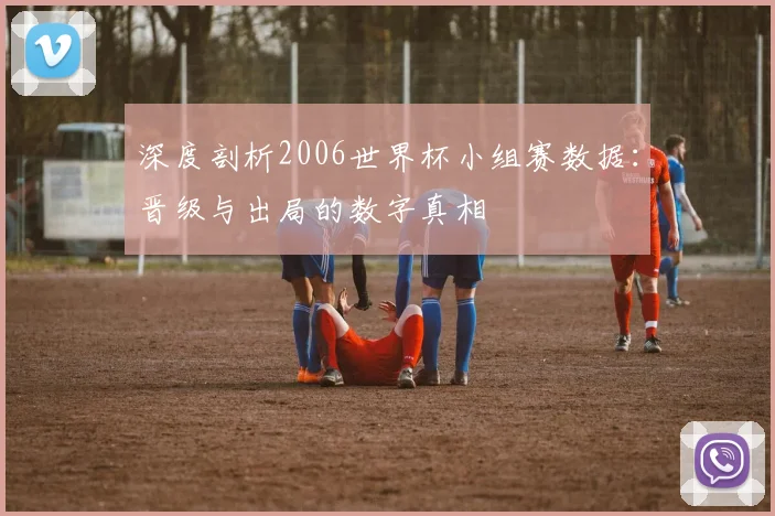 深度剖析2006世界杯小组赛数据:晋级与出局的数字真相