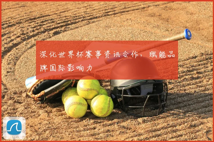 深化世界杯赛事资讯合作，赋能品牌国际影响力