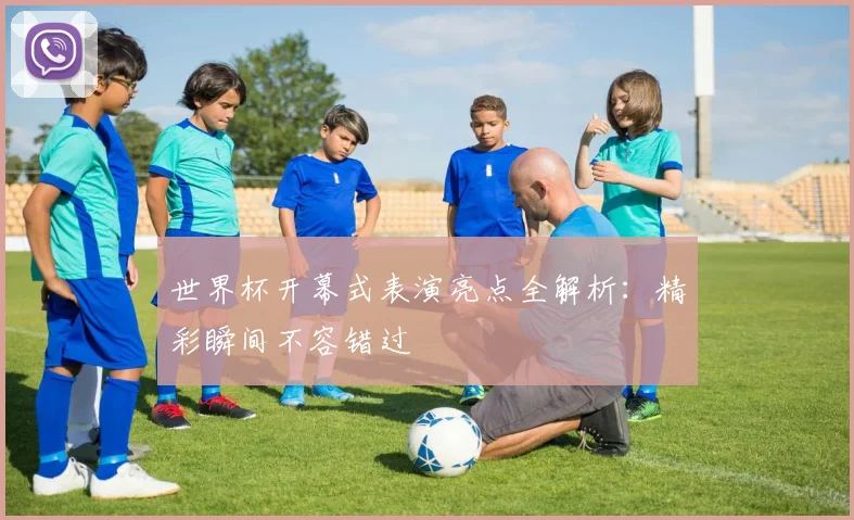 世界杯开幕式表演亮点全解析:精彩瞬间不容错过
