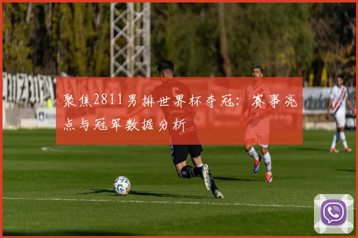 聚焦2811男排世界杯夺冠:赛事亮点与冠军数据分析