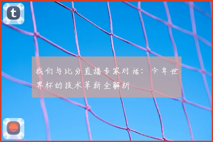我们与比分直播专家对话：今年世界杯的技术革新全解析