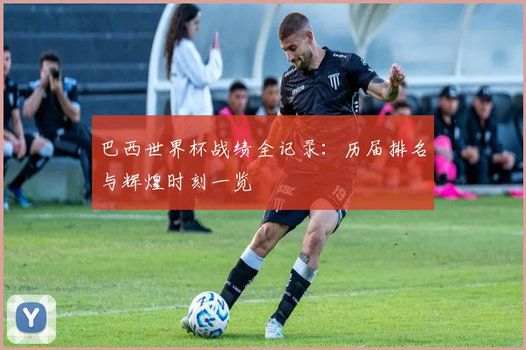 巴西世界杯战绩全记录：历届排名与辉煌时刻一览