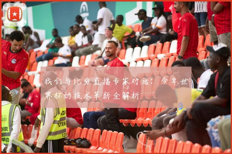 我们与比分直播专家对话:今年世界杯的技术革新全解析