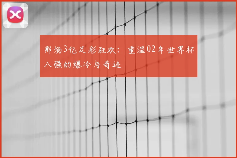 那场3亿足彩狂欢：重温02年世界杯八强的爆冷与奇迹