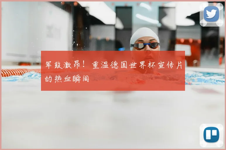 军鼓激昂!重温德国世界杯宣传片的热血瞬间