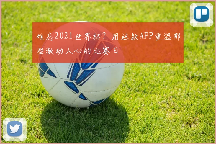 难忘2021世界杯？用这款APP重温那些激动人心的比赛日