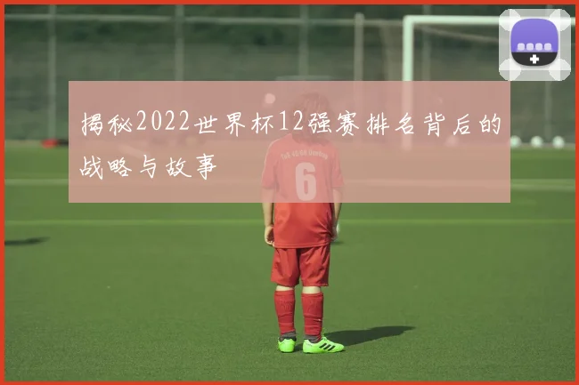 揭秘2022世界杯12强赛排名背后的战略与故事