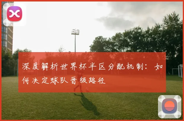 深度解析世界杯半区分配机制:如何决定球队晋级路径