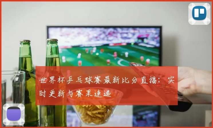 世界杯乒乓球赛最新比分直播：实时更新与赛果速递