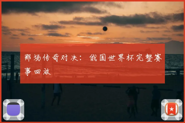 那场传奇对决：俄国世界杯完整赛事回放