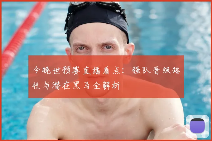 今晚世预赛直播看点:强队晋级路径与潜在黑马全解析