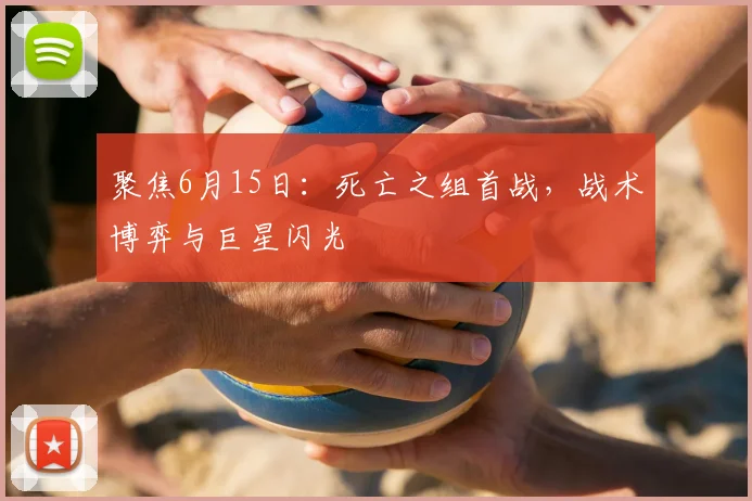 聚焦6月15日：死亡之组首战，战术博弈与巨星闪光