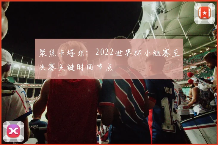 聚焦卡塔尔:2022世界杯小组赛至决赛关键时间节点