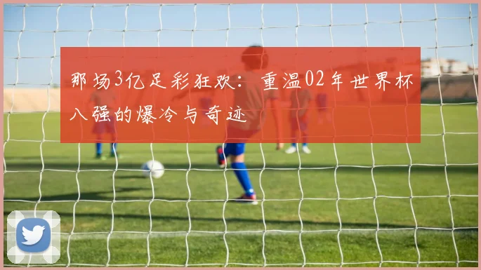 那场3亿足彩狂欢:重温02年世界杯八强的爆冷与奇迹