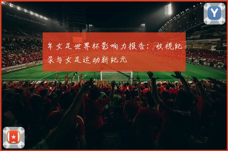 年女足世界杯影响力报告：收视纪录与女足运动新纪元