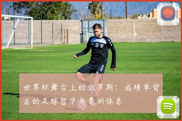 世界杯舞台上的俄罗斯：成绩单背后的足球哲学与青训体系