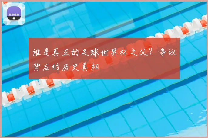 谁是真正的足球世界杯之父?争议背后的历史真相