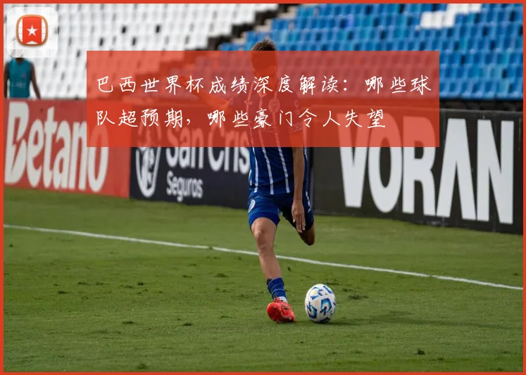 巴西世界杯成绩深度解读:哪些球队超预期,哪些豪门令人失望