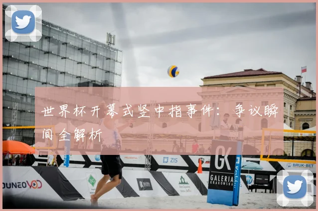 世界杯开幕式竖中指事件:争议瞬间全解析