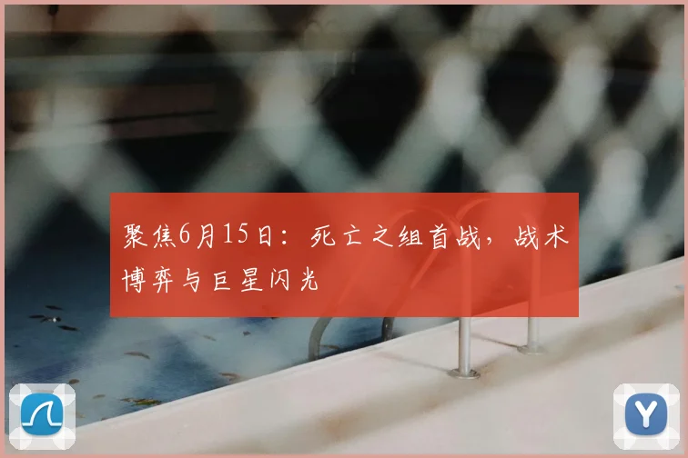 聚焦6月15日:死亡之组首战,战术博弈与巨星闪光