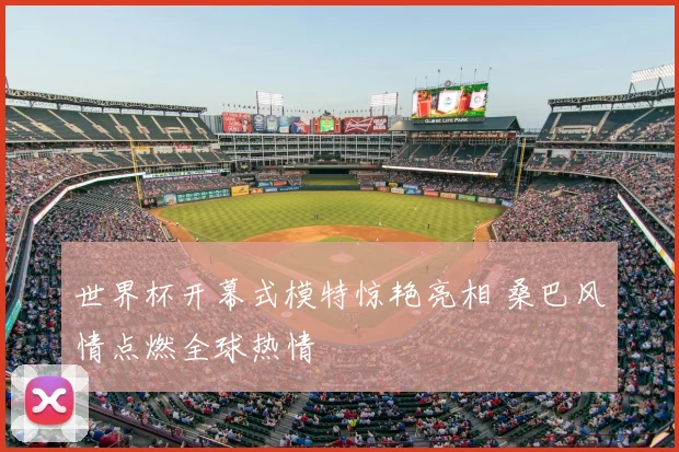 世界杯开幕式模特惊艳亮相 桑巴风情点燃全球热情