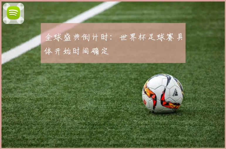 全球盛典倒计时:世界杯足球赛具体开始时间确定