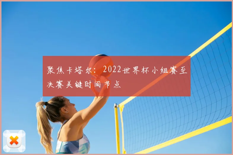 聚焦卡塔尔：2022世界杯小组赛至决赛关键时间节点