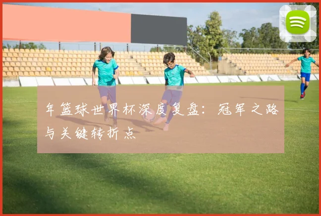 年篮球世界杯深度复盘:冠军之路与关键转折点