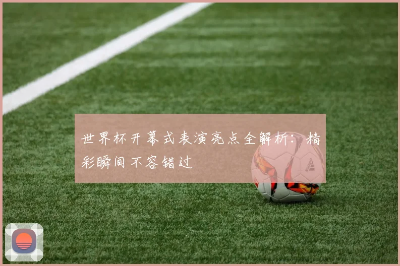世界杯开幕式表演亮点全解析:精彩瞬间不容错过