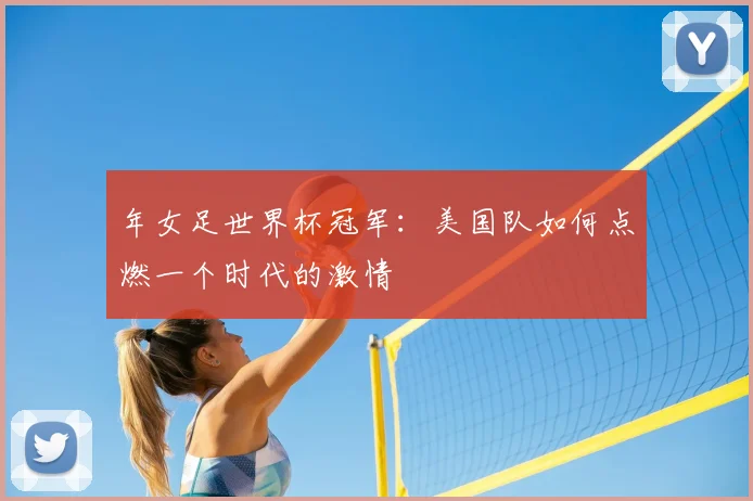 年女足世界杯冠军：美国队如何点燃一个时代的激情