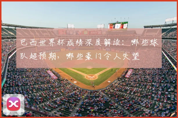 巴西世界杯成绩深度解读：哪些球队超预期，哪些豪门令人失望