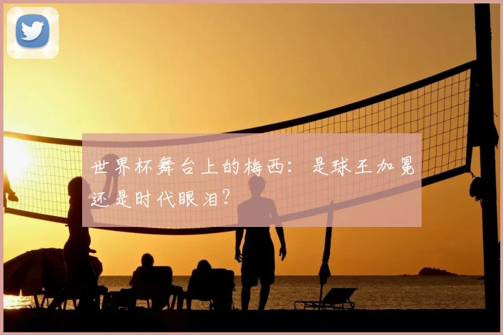 世界杯舞台上的梅西:是球王加冕还是时代眼泪?