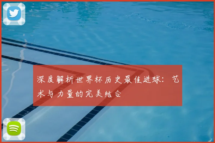 深度解析世界杯历史最佳进球:艺术与力量的完美结合