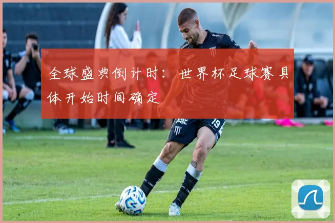 全球盛典倒计时：世界杯足球赛具体开始时间确定