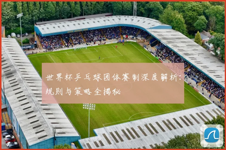 世界杯乒乓球团体赛制深度解析：规则与策略全揭秘