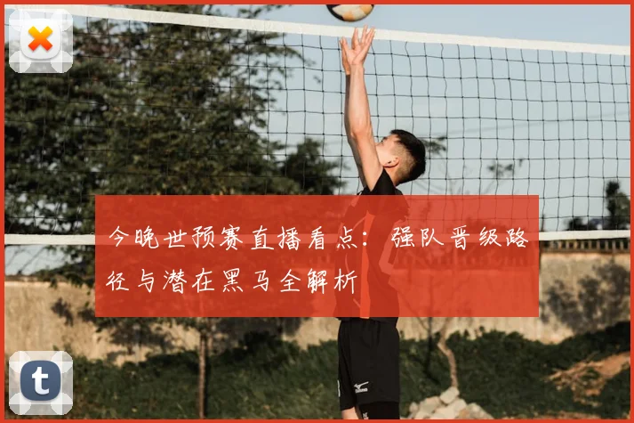 今晚世预赛直播看点：强队晋级路径与潜在黑马全解析