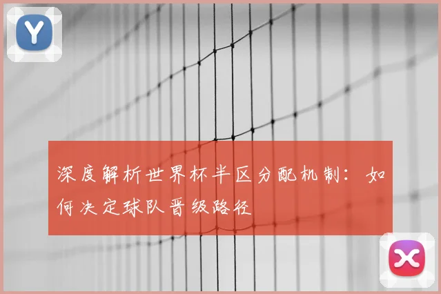 深度解析世界杯半区分配机制：如何决定球队晋级路径
