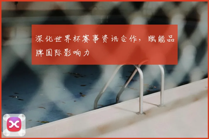 深化世界杯赛事资讯合作,赋能品牌国际影响力