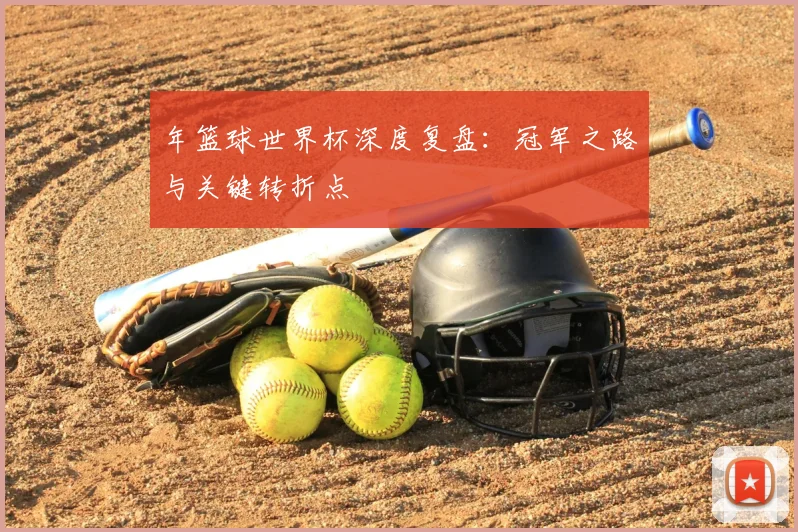 年篮球世界杯深度复盘：冠军之路与关键转折点