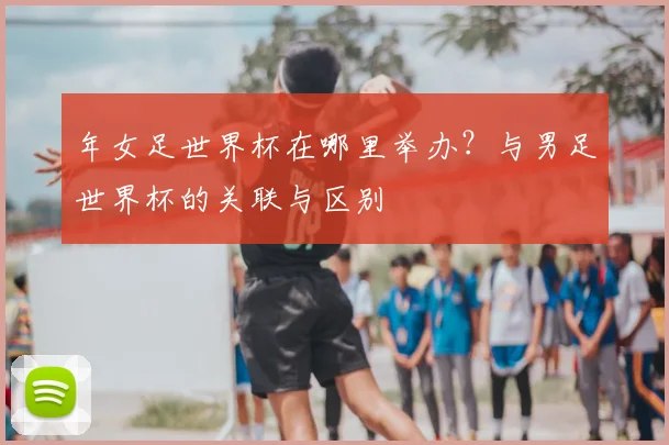 年女足世界杯在哪里举办？与男足世界杯的关联与区别