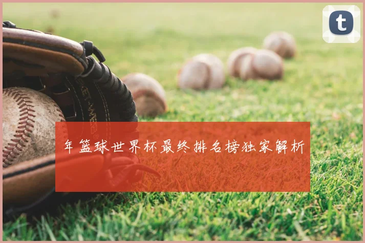 年篮球世界杯最终排名榜独家解析
