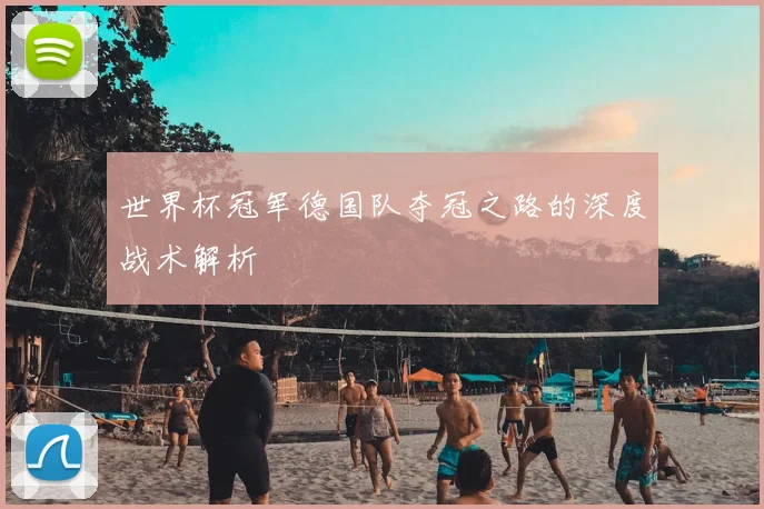 世界杯冠军德国队夺冠之路的深度战术解析