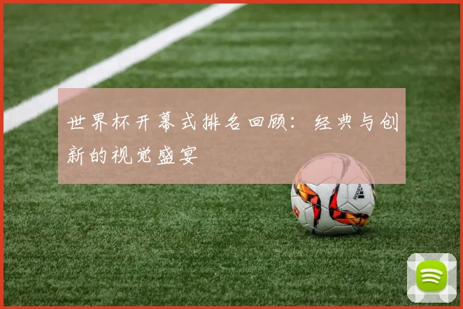 世界杯开幕式排名回顾:经典与创新的视觉盛宴
