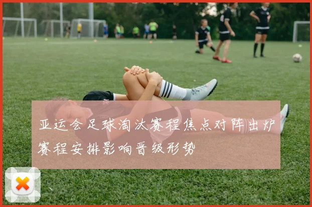 亚运会足球淘汰赛程焦点对阵出炉赛程安排影响晋级形势